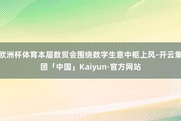 欧洲杯体育本届数贸会围绕数字生意中枢上风-开云集团「中国」Kaiyun·官方网站