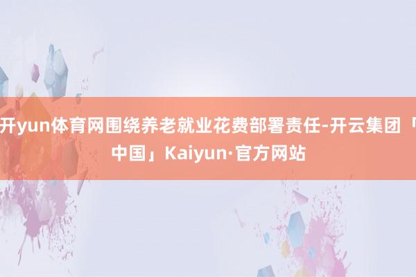 开yun体育网围绕养老就业花费部署责任-开云集团「中国」Kaiyun·官方网站