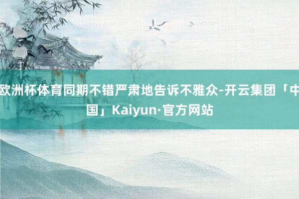 欧洲杯体育同期不错严肃地告诉不雅众-开云集团「中国」Kaiyun·官方网站