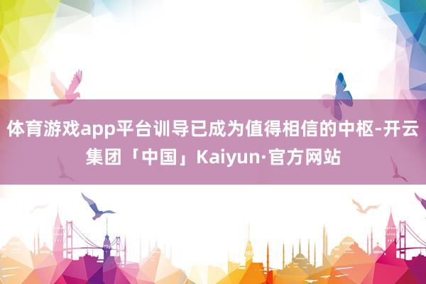 体育游戏app平台训导已成为值得相信的中枢-开云集团「中国」Kaiyun·官方网站