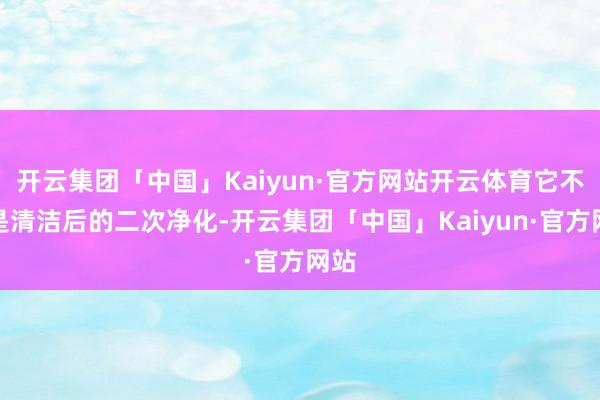 开云集团「中国」Kaiyun·官方网站开云体育它不仅是清洁后的二次净化-开云集团「中国」Kaiyun·官方网站