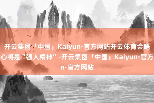 开云集团「中国」Kaiyun·官方网站开云体育会晤的重心将是“强人精神”-开云集团「中国」Kaiyun·官方网站