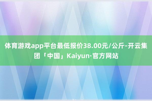 体育游戏app平台最低报价38.00元/公斤-开云集团「中国」Kaiyun·官方网站