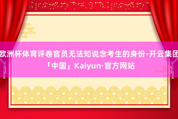 欧洲杯体育评卷官员无法知说念考生的身份-开云集团「中国」Kaiyun·官方网站