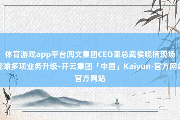体育游戏app平台阅文集团CEO兼总裁侯晓楠现场晓喻多项业务升级-开云集团「中国」Kaiyun·官方网站