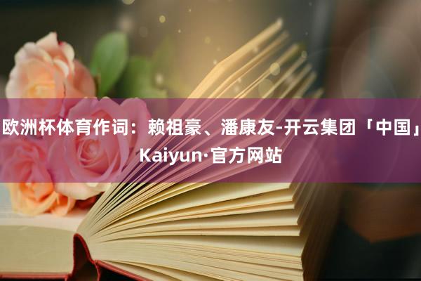 欧洲杯体育作词：赖祖豪、潘康友-开云集团「中国」Kaiyun·官方网站