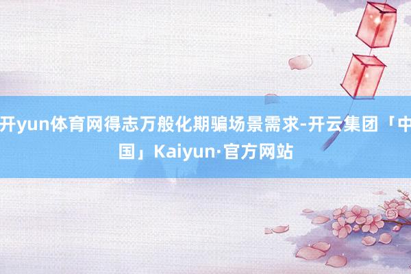 开yun体育网得志万般化期骗场景需求-开云集团「中国」Kaiyun·官方网站