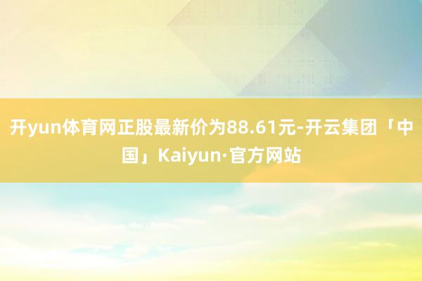 开yun体育网正股最新价为88.61元-开云集团「中国」Kaiyun·官方网站