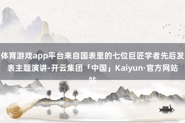 体育游戏app平台来自国表里的七位巨匠学者先后发表主题演讲-开云集团「中国」Kaiyun·官方网站