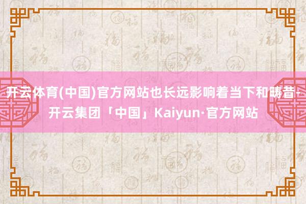 开云体育(中国)官方网站也长远影响着当下和畴昔-开云集团「中国」Kaiyun·官方网站