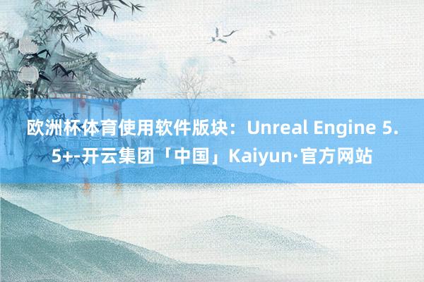 欧洲杯体育使用软件版块：Unreal Engine 5.5+-开云集团「中国」Kaiyun·官方网站