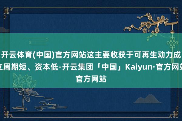 开云体育(中国)官方网站这主要收获于可再生动力成立周期短、资本低-开云集团「中国」Kaiyun·官方网站