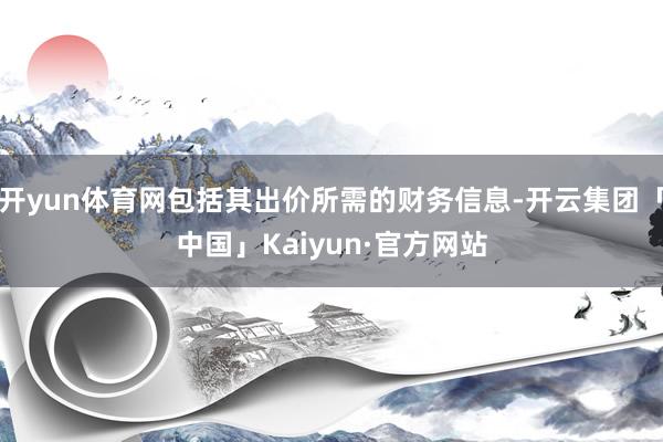 开yun体育网包括其出价所需的财务信息-开云集团「中国」Kaiyun·官方网站