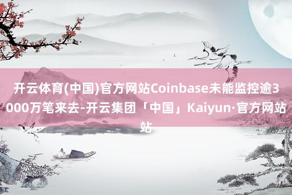 开云体育(中国)官方网站Coinbase未能监控逾3000万笔来去-开云集团「中国」Kaiyun·官方网站