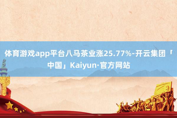 体育游戏app平台八马茶业涨25.77%-开云集团「中国」Kaiyun·官方网站