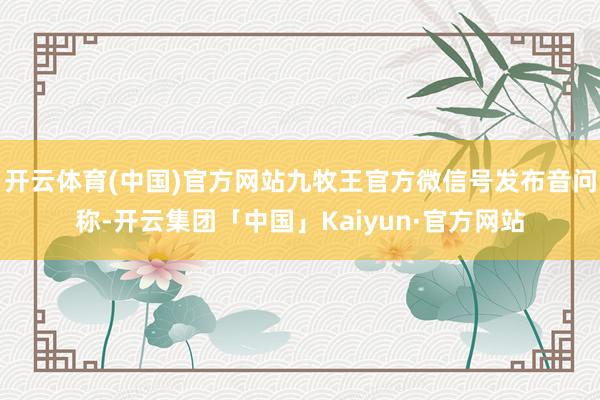 开云体育(中国)官方网站九牧王官方微信号发布音问称-开云集团「中国」Kaiyun·官方网站