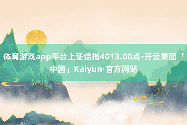 体育游戏app平台上证综指4013.00点-开云集团「中国」Kaiyun·官方网站