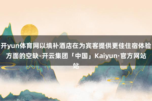 开yun体育网以填补酒店在为宾客提供更佳住宿体验方面的空缺-开云集团「中国」Kaiyun·官方网站