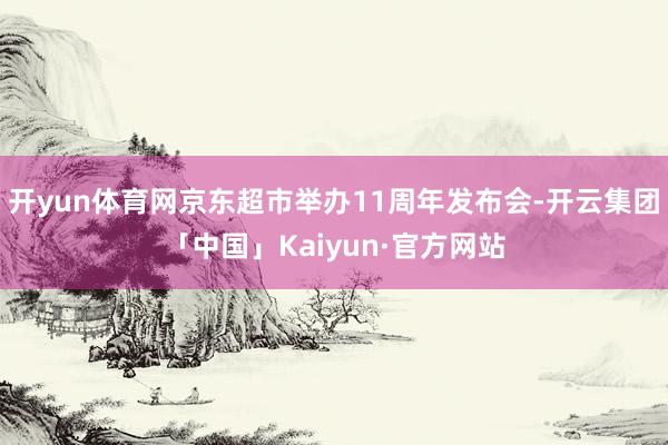 开yun体育网京东超市举办11周年发布会-开云集团「中国」Kaiyun·官方网站