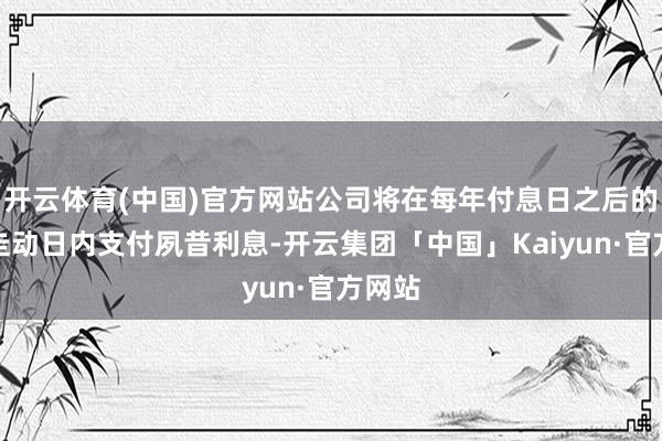 开云体育(中国)官方网站公司将在每年付息日之后的五个走动日内支付夙昔利息-开云集团「中国」Kaiyun·官方网站