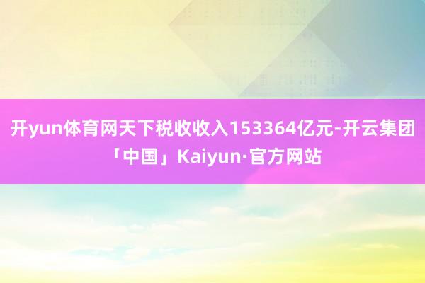 开yun体育网天下税收收入153364亿元-开云集团「中国」Kaiyun·官方网站