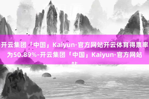 开云集团「中国」Kaiyun·官方网站开云体育得票率为50.89%-开云集团「中国」Kaiyun·官方网站
