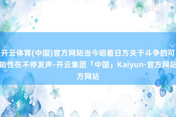 开云体育(中国)官方网站当今昭着日方关于斗争的可能性在不停发声-开云集团「中国」Kaiyun·官方网站