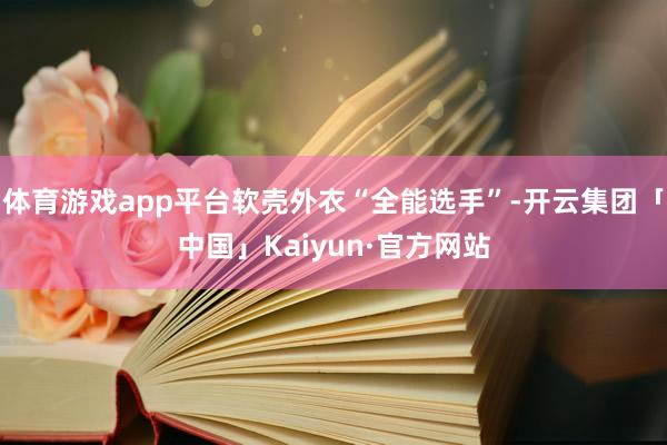 体育游戏app平台软壳外衣“全能选手”-开云集团「中国」Kaiyun·官方网站