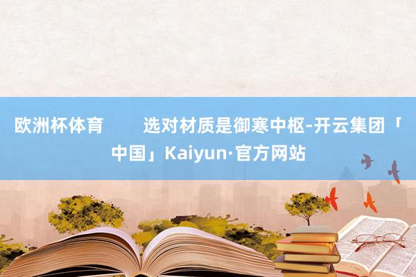 欧洲杯体育        选对材质是御寒中枢-开云集团「中国」Kaiyun·官方网站