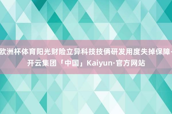 欧洲杯体育阳光财险立异科技技俩研发用度失掉保障-开云集团「中国」Kaiyun·官方网站