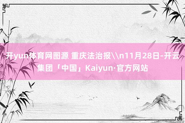 开yun体育网图源 重庆法治报\n11月28日-开云集团「中国」Kaiyun·官方网站