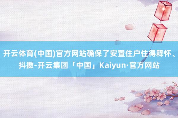 开云体育(中国)官方网站确保了安置住户住得释怀、抖擞-开云集团「中国」Kaiyun·官方网站