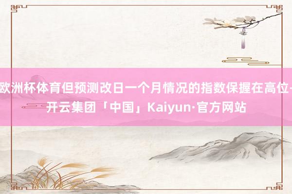 欧洲杯体育但预测改日一个月情况的指数保握在高位-开云集团「中国」Kaiyun·官方网站