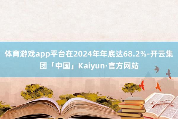 体育游戏app平台在2024年年底达68.2%-开云集团「中国」Kaiyun·官方网站