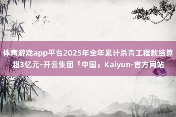 体育游戏app平台2025年全年累计杀青工程款结算超3亿元-开云集团「中国」Kaiyun·官方网站