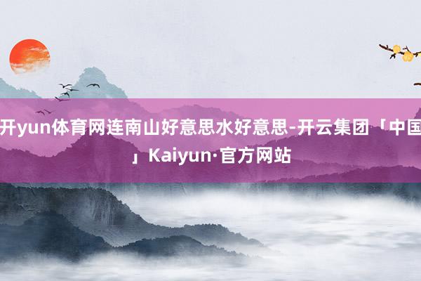 开yun体育网连南山好意思水好意思-开云集团「中国」Kaiyun·官方网站
