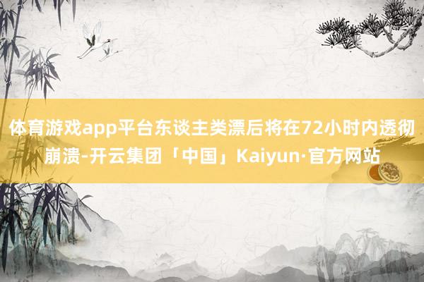 体育游戏app平台东谈主类漂后将在72小时内透彻崩溃-开云集团「中国」Kaiyun·官方网站