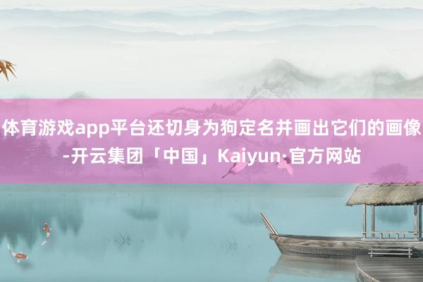 体育游戏app平台还切身为狗定名并画出它们的画像-开云集团「中国」Kaiyun·官方网站