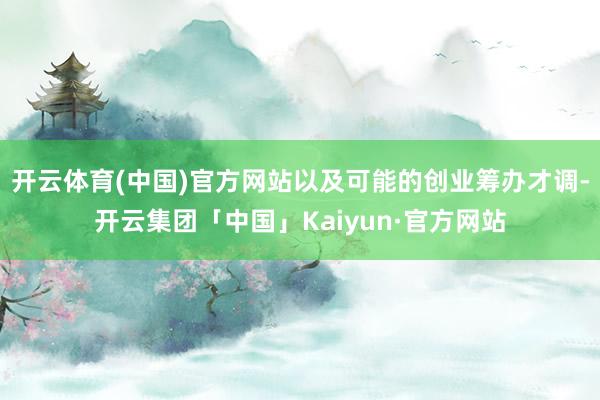 开云体育(中国)官方网站以及可能的创业筹办才调-开云集团「中国」Kaiyun·官方网站