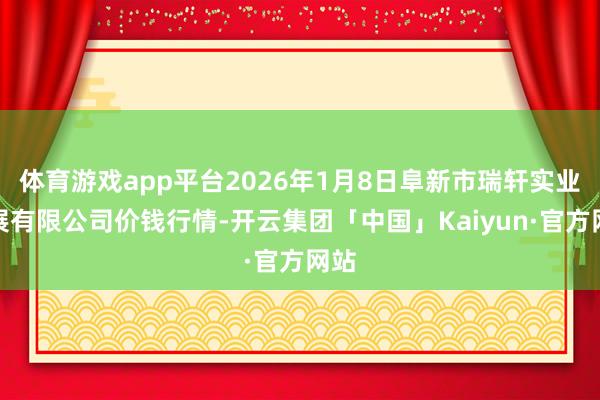 体育游戏app平台2026年1月8日阜新市瑞轩实业发展有限公司价钱行情-开云集团「中国」Kaiyun·官方网站