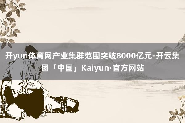 开yun体育网产业集群范围突破8000亿元-开云集团「中国」Kaiyun·官方网站