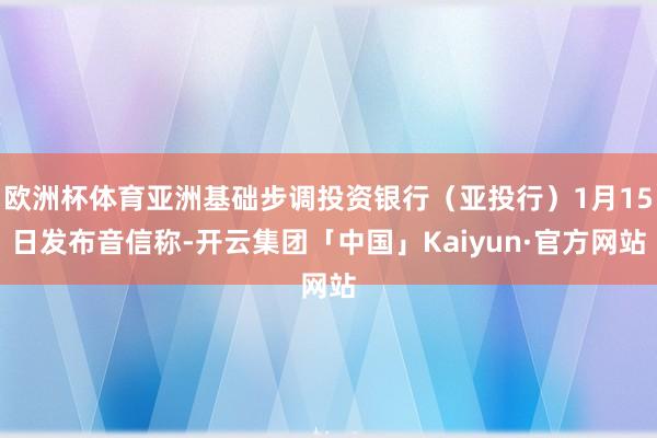 欧洲杯体育亚洲基础步调投资银行（亚投行）1月15日发布音信称-开云集团「中国」Kaiyun·官方网站