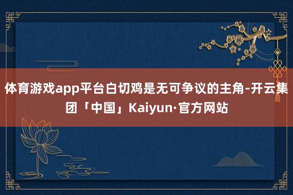 体育游戏app平台白切鸡是无可争议的主角-开云集团「中国」Kaiyun·官方网站