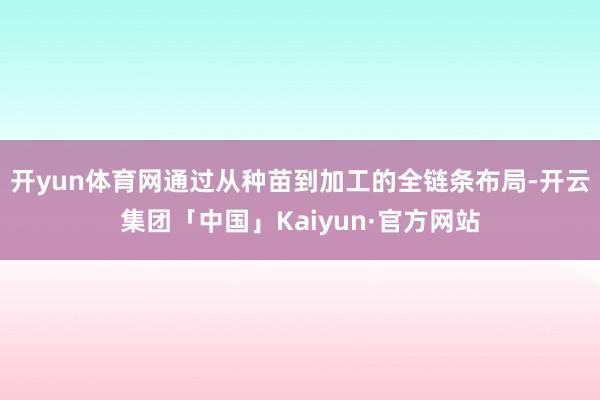 开yun体育网通过从种苗到加工的全链条布局-开云集团「中国」Kaiyun·官方网站