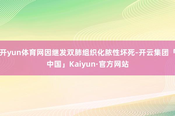开yun体育网因继发双肺组织化脓性坏死-开云集团「中国」Kaiyun·官方网站
