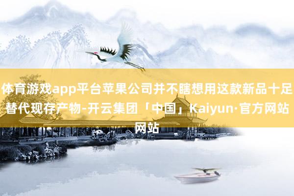 体育游戏app平台苹果公司并不瞎想用这款新品十足替代现存产物-开云集团「中国」Kaiyun·官方网站