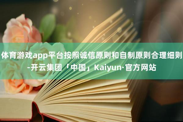 体育游戏app平台按照诚信原则和自制原则合理细则-开云集团「中国」Kaiyun·官方网站